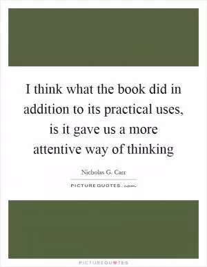 I think what the book did in addition to its practical uses, is it gave us a more attentive way of thinking Picture Quote #1