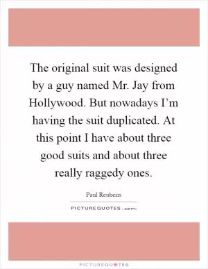 The original suit was designed by a guy named Mr. Jay from Hollywood. But nowadays I’m having the suit duplicated. At this point I have about three good suits and about three really raggedy ones Picture Quote #1