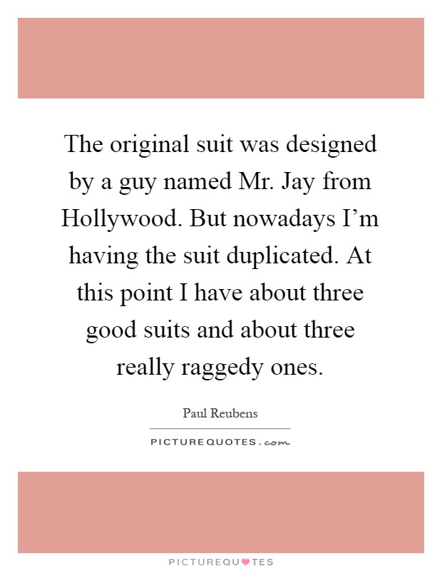 The original suit was designed by a guy named Mr. Jay from Hollywood. But nowadays I'm having the suit duplicated. At this point I have about three good suits and about three really raggedy ones Picture Quote #1