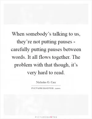 When somebody’s talking to us, they’re not putting pauses - carefully putting pauses between words. It all flows together. The problem with that though, it’s very hard to read Picture Quote #1
