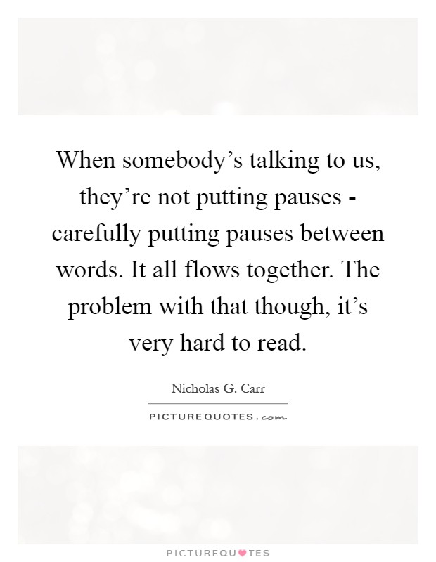 When somebody's talking to us, they're not putting pauses - carefully putting pauses between words. It all flows together. The problem with that though, it's very hard to read Picture Quote #1