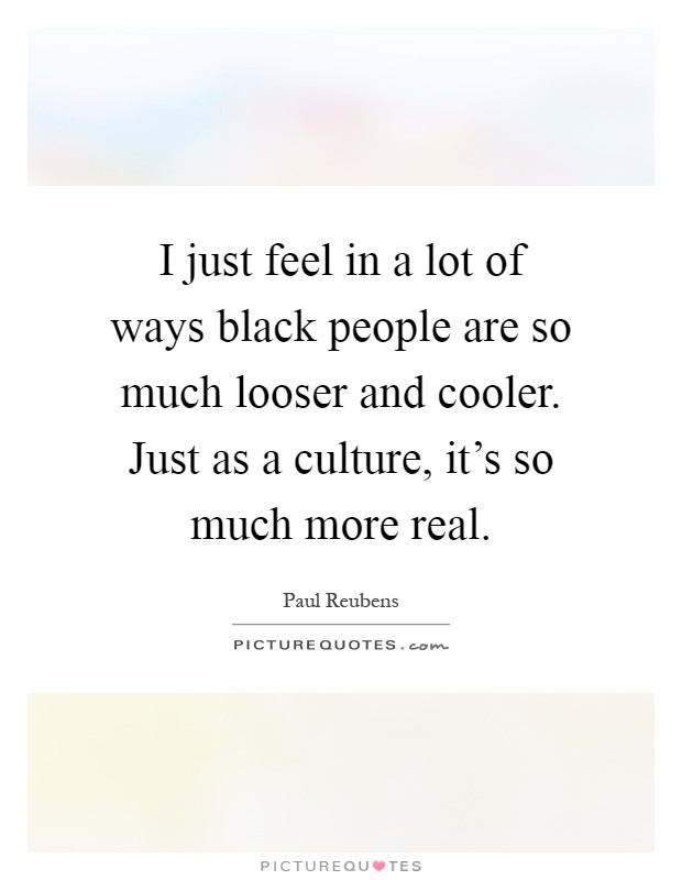 I just feel in a lot of ways black people are so much looser and cooler. Just as a culture, it's so much more real Picture Quote #1