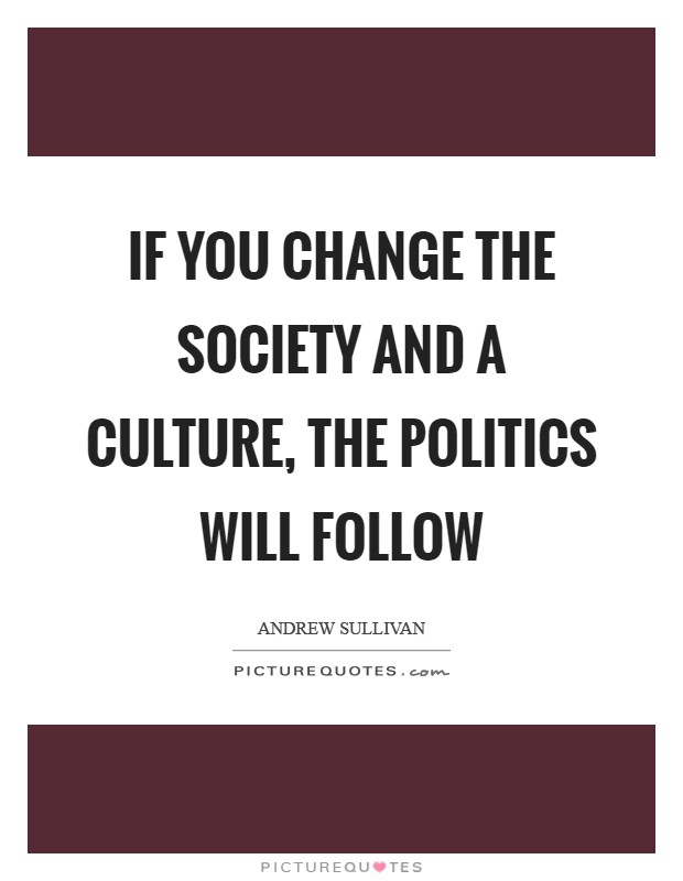 If you change the society and a culture, the politics will follow Picture Quote #1