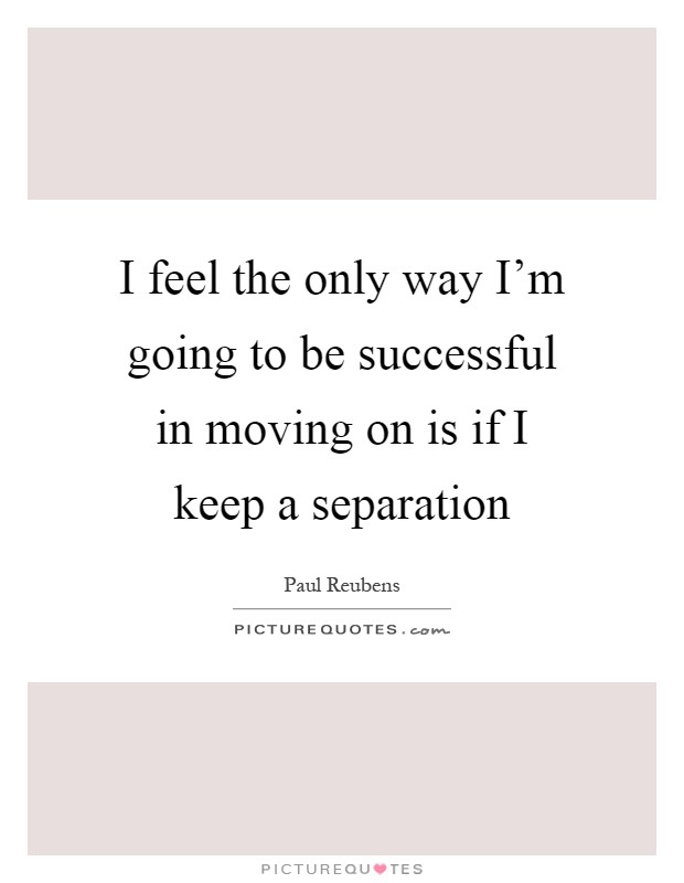 I feel the only way I'm going to be successful in moving on is if I keep a separation Picture Quote #1