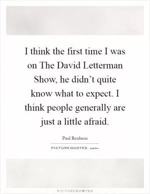I think the first time I was on The David Letterman Show, he didn’t quite know what to expect. I think people generally are just a little afraid Picture Quote #1