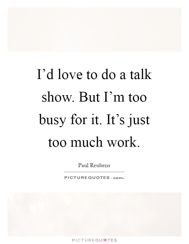 I'd love to do a talk show. But I'm too busy for it. It's just too much work Picture Quote #1