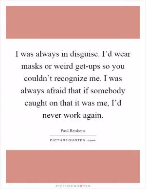 I was always in disguise. I’d wear masks or weird get-ups so you couldn’t recognize me. I was always afraid that if somebody caught on that it was me, I’d never work again Picture Quote #1