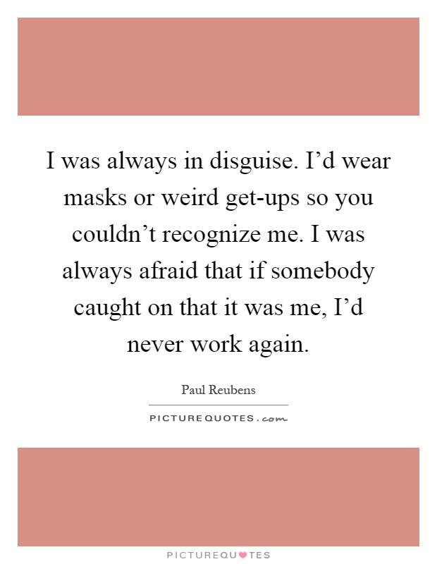 I was always in disguise. I'd wear masks or weird get-ups so you couldn't recognize me. I was always afraid that if somebody caught on that it was me, I'd never work again Picture Quote #1