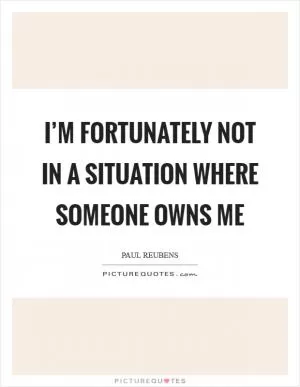 I’m fortunately not in a situation where someone owns me Picture Quote #1