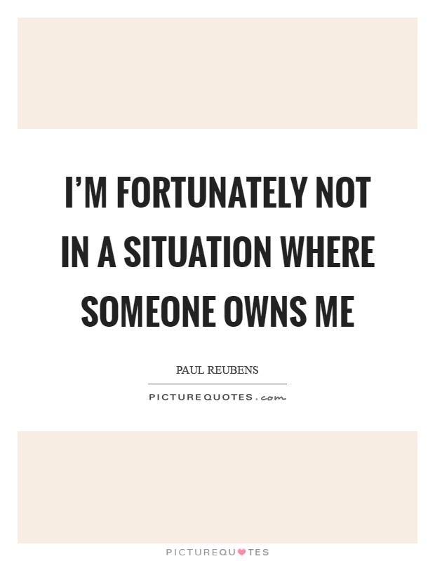 I'm fortunately not in a situation where someone owns me Picture Quote #1