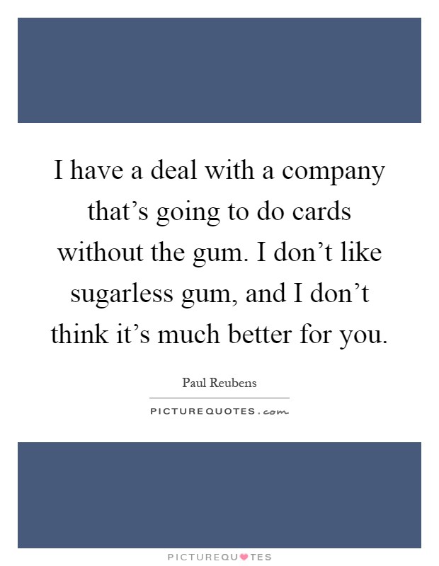 I have a deal with a company that's going to do cards without the gum. I don't like sugarless gum, and I don't think it's much better for you Picture Quote #1