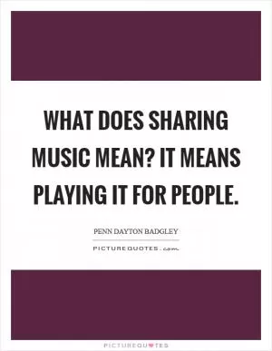What does sharing music mean? It means playing it for people Picture Quote #1