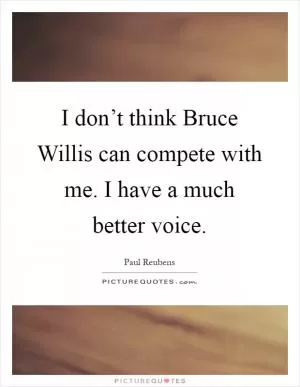 I don’t think Bruce Willis can compete with me. I have a much better voice Picture Quote #1