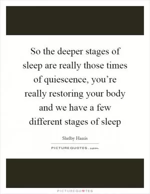 So the deeper stages of sleep are really those times of quiescence, you’re really restoring your body and we have a few different stages of sleep Picture Quote #1