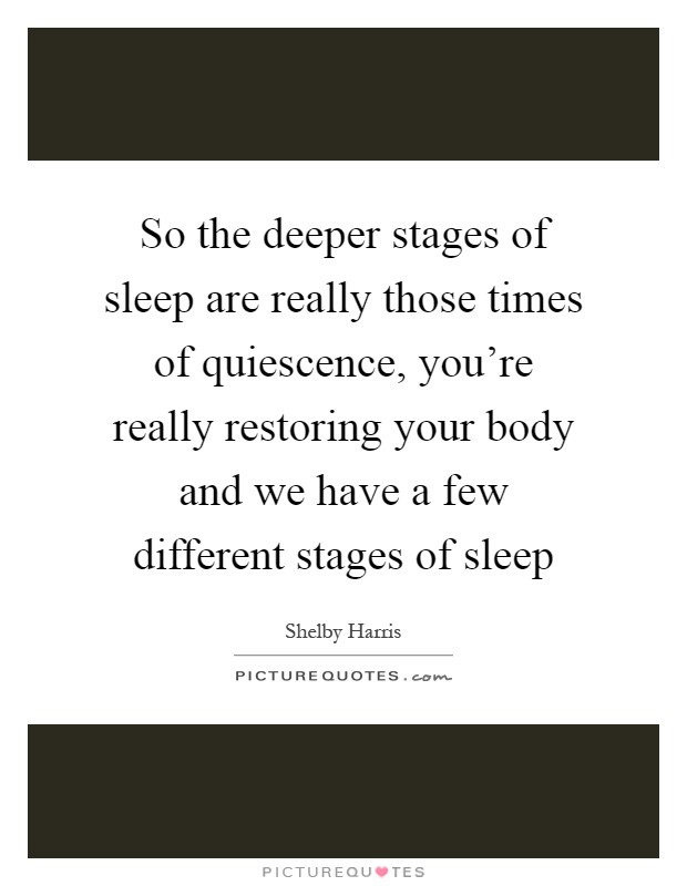 So the deeper stages of sleep are really those times of quiescence, you're really restoring your body and we have a few different stages of sleep Picture Quote #1