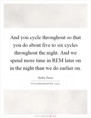 And you cycle throughout so that you do about five to six cycles throughout the night. And we spend more time in REM later on in the night than we do earlier on Picture Quote #1