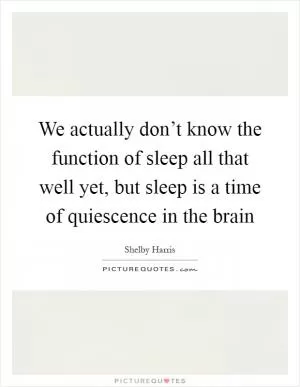 We actually don’t know the function of sleep all that well yet, but sleep is a time of quiescence in the brain Picture Quote #1