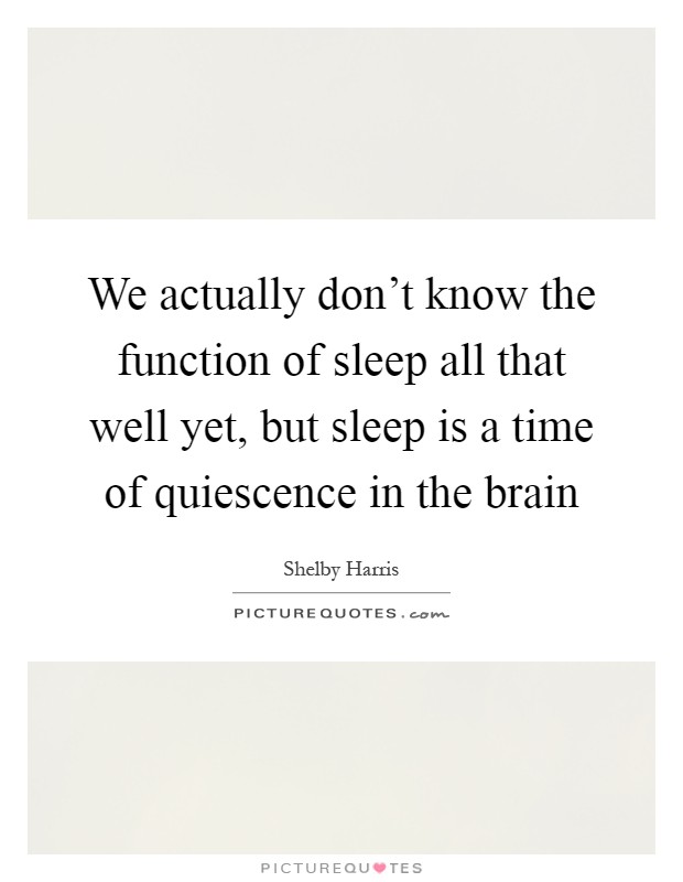 We actually don't know the function of sleep all that well yet, but sleep is a time of quiescence in the brain Picture Quote #1