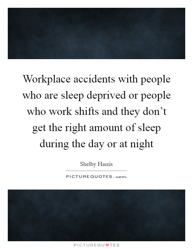 Workplace accidents with people who are sleep deprived or people who work shifts and they don't get the right amount of sleep during the day or at night Picture Quote #1