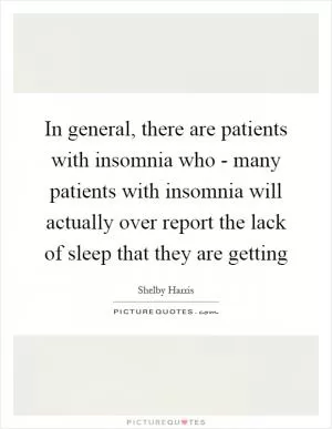 In general, there are patients with insomnia who - many patients with insomnia will actually over report the lack of sleep that they are getting Picture Quote #1