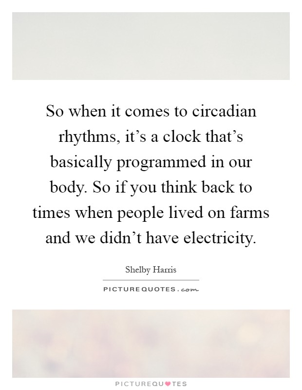 So when it comes to circadian rhythms, it's a clock that's basically programmed in our body. So if you think back to times when people lived on farms and we didn't have electricity Picture Quote #1