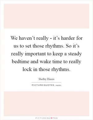 We haven’t really - it’s harder for us to set those rhythms. So it’s really important to keep a steady bedtime and wake time to really lock in those rhythms Picture Quote #1
