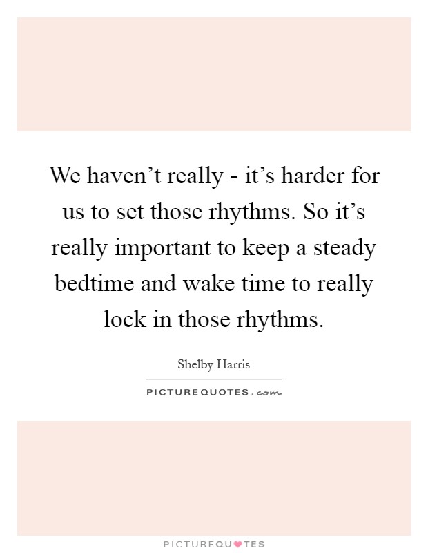We haven't really - it's harder for us to set those rhythms. So it's really important to keep a steady bedtime and wake time to really lock in those rhythms Picture Quote #1