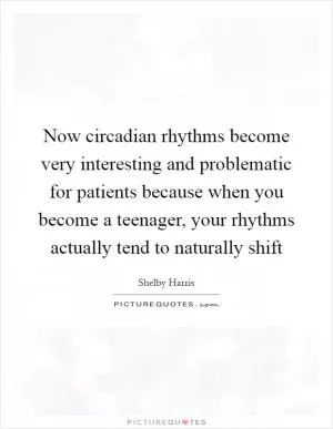 Now circadian rhythms become very interesting and problematic for patients because when you become a teenager, your rhythms actually tend to naturally shift Picture Quote #1