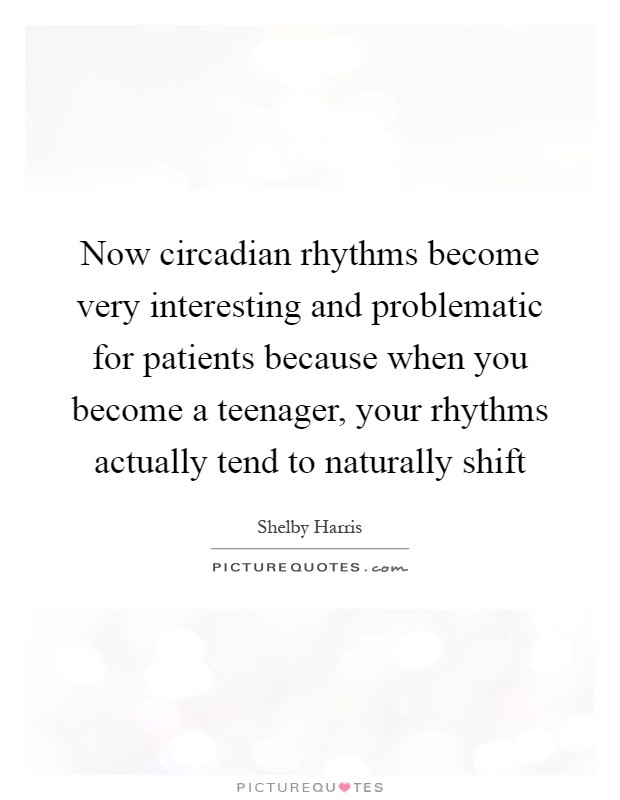 Now circadian rhythms become very interesting and problematic for patients because when you become a teenager, your rhythms actually tend to naturally shift Picture Quote #1