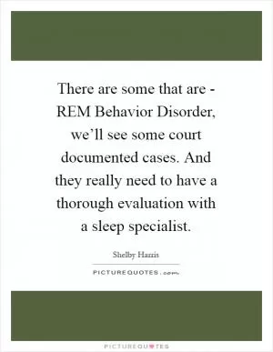 There are some that are - REM Behavior Disorder, we’ll see some court documented cases. And they really need to have a thorough evaluation with a sleep specialist Picture Quote #1