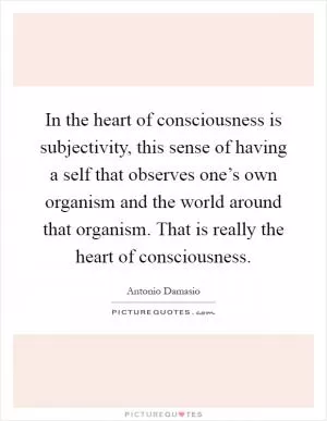 In the heart of consciousness is subjectivity, this sense of having a self that observes one’s own organism and the world around that organism. That is really the heart of consciousness Picture Quote #1