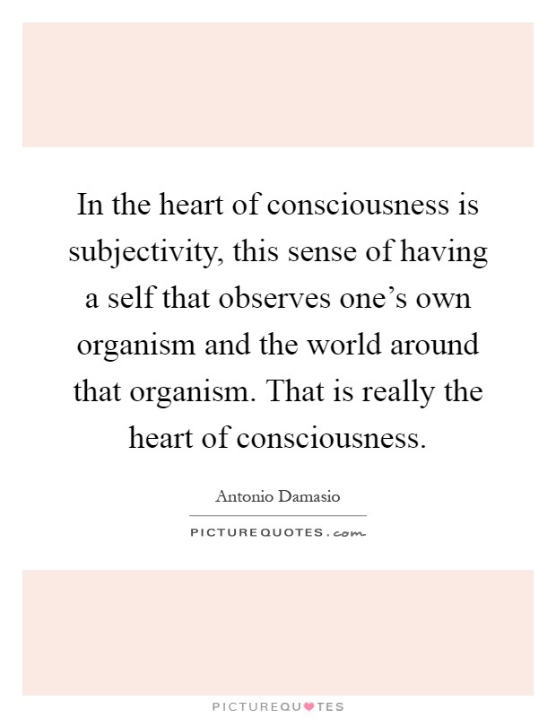 In the heart of consciousness is subjectivity, this sense of having a self that observes one's own organism and the world around that organism. That is really the heart of consciousness Picture Quote #1