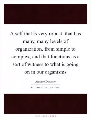 A self that is very robust, that has many, many levels of organization, from simple to complex, and that functions as a sort of witness to what is going on in our organisms Picture Quote #1