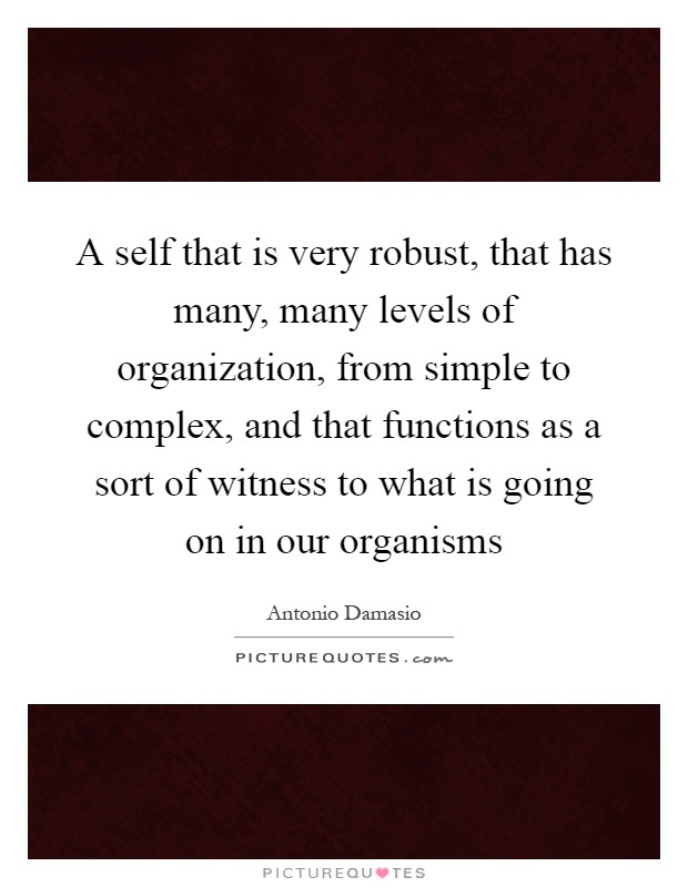A self that is very robust, that has many, many levels of organization, from simple to complex, and that functions as a sort of witness to what is going on in our organisms Picture Quote #1
