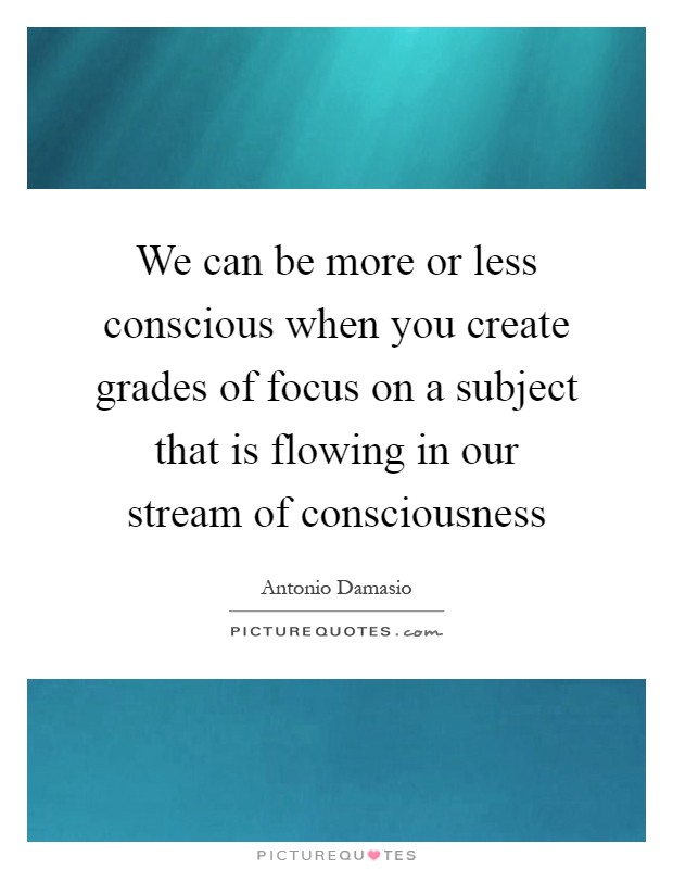 We can be more or less conscious when you create grades of focus on a subject that is flowing in our stream of consciousness Picture Quote #1