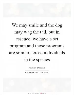 We may smile and the dog may wag the tail, but in essence, we have a set program and those programs are similar across individuals in the species Picture Quote #1