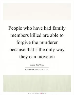 People who have had family members killed are able to forgive the murderer because that’s the only way they can move on Picture Quote #1