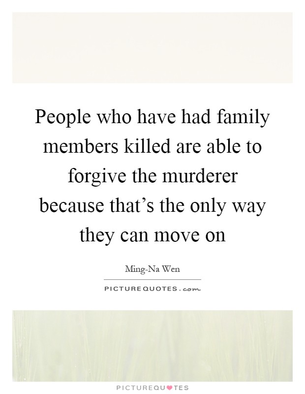 People who have had family members killed are able to forgive the murderer because that's the only way they can move on Picture Quote #1