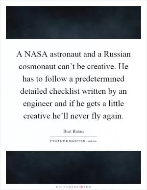 A NASA astronaut and a Russian cosmonaut can’t be creative. He has to follow a predetermined detailed checklist written by an engineer and if he gets a little creative he’ll never fly again Picture Quote #1