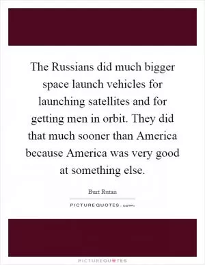 The Russians did much bigger space launch vehicles for launching satellites and for getting men in orbit. They did that much sooner than America because America was very good at something else Picture Quote #1