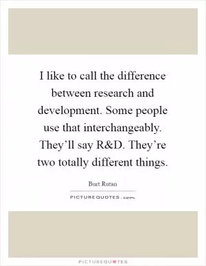 I like to call the difference between research and development. Some people use that interchangeably. They’ll say R Picture Quote #1