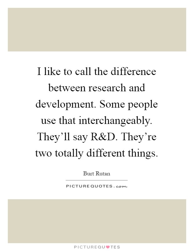 I like to call the difference between research and development. Some people use that interchangeably. They'll say R Picture Quote #1