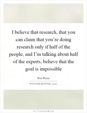 I believe that research, that you can claim that you’re doing research only if half of the people, and I’m talking about half of the experts, believe that the goal is impossible Picture Quote #1