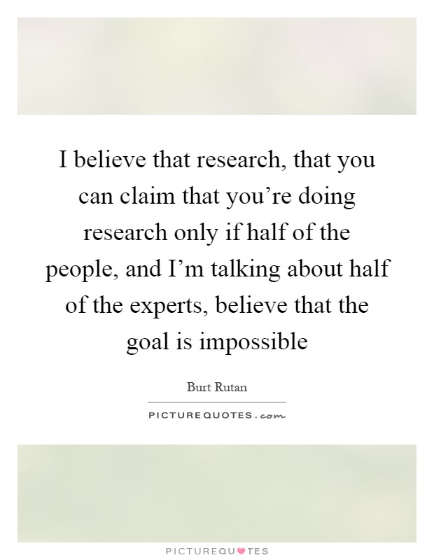 I believe that research, that you can claim that you're doing research only if half of the people, and I'm talking about half of the experts, believe that the goal is impossible Picture Quote #1