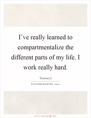I’ve really learned to compartmentalize the different parts of my life. I work really hard Picture Quote #1