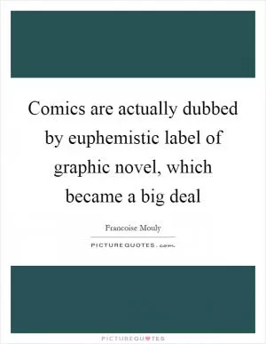 Comics are actually dubbed by euphemistic label of graphic novel, which became a big deal Picture Quote #1
