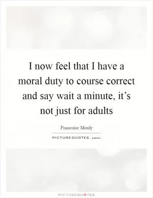 I now feel that I have a moral duty to course correct and say wait a minute, it’s not just for adults Picture Quote #1