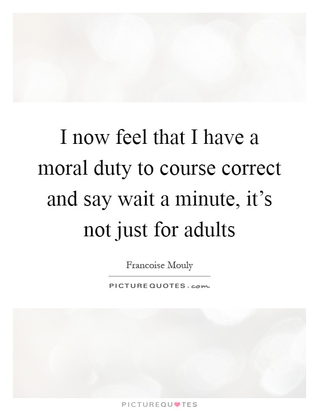 I now feel that I have a moral duty to course correct and say wait a minute, it's not just for adults Picture Quote #1
