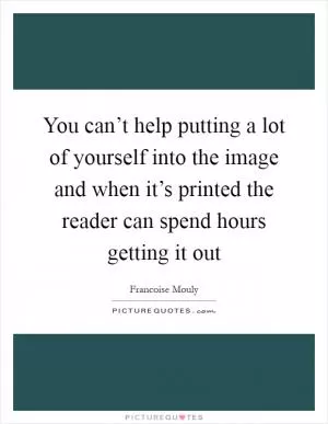 You can’t help putting a lot of yourself into the image and when it’s printed the reader can spend hours getting it out Picture Quote #1