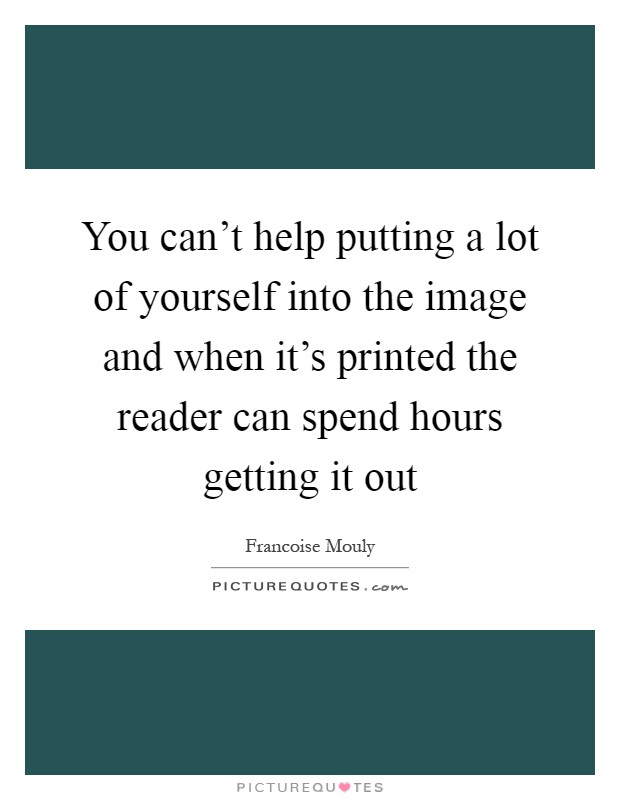 You can't help putting a lot of yourself into the image and when it's printed the reader can spend hours getting it out Picture Quote #1